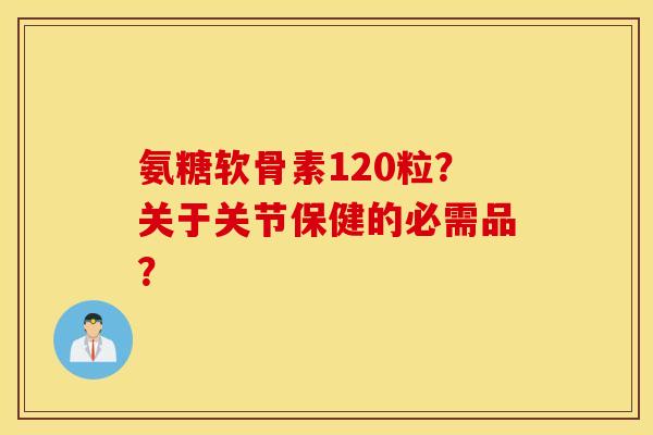 氨糖软骨素120粒？关于关节保健的必需品？
