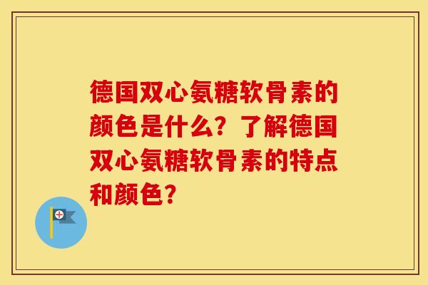 德国双心氨糖软骨素的颜色是什么?了解德国双心氨糖软骨素的特点和颜色? 德国双心氨糖软骨素的颜色是什么?了解德国双心氨糖软骨素的特点和颜色?