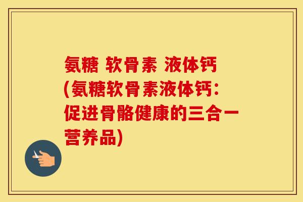 氨糖 软骨素 液体钙(氨糖软骨素液体钙:促进骨骼健康的三合一营养品) 氨糖 软骨素 液体钙(氨糖软骨素液体钙:促进骨骼健康的三合一营养品)