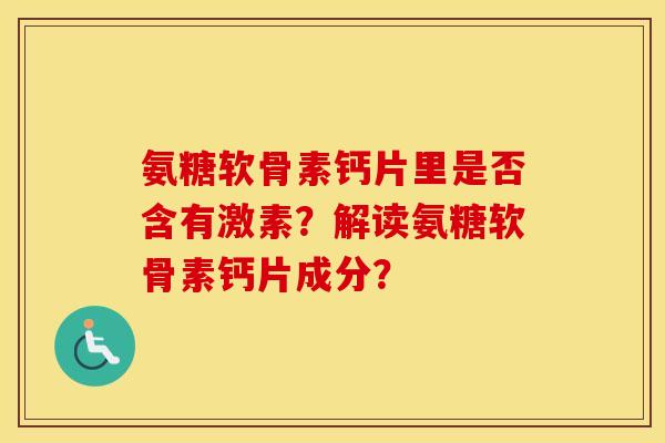 氨糖软骨素钙片里是否含有激素?解读氨糖软骨素钙片成分? 氨糖软骨素钙片里是否含有激素?解读氨糖软骨素钙片成分?