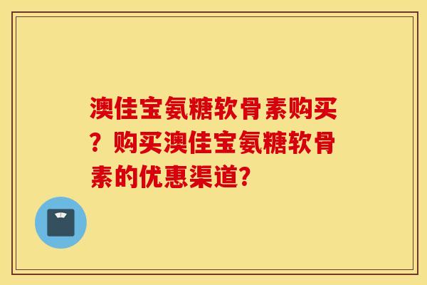 澳佳宝氨糖软骨素购买?购买澳佳宝氨糖软骨素的优惠渠道? 澳佳宝氨糖软骨素购买?购买澳佳宝氨糖软骨素的优惠渠道?