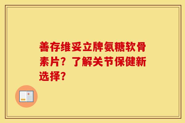 善存维妥立牌氨糖软骨素片?了解关节保健新选择? 善存维妥立牌氨糖软骨素片?了解关节保健新选择?
