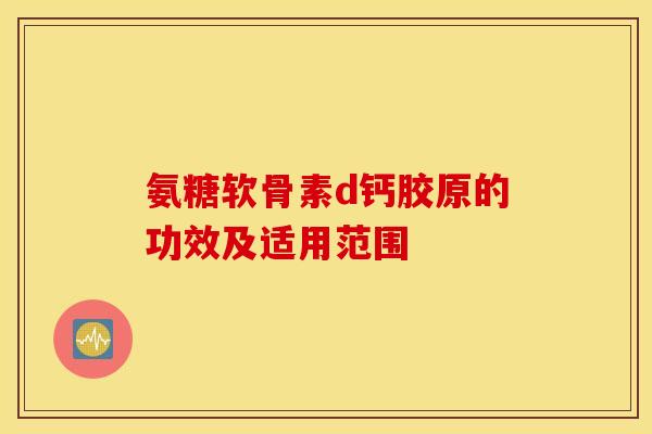 氨糖软骨素d钙胶原的功效及适用范围 氨糖软骨素d钙胶原的功效及适用范围