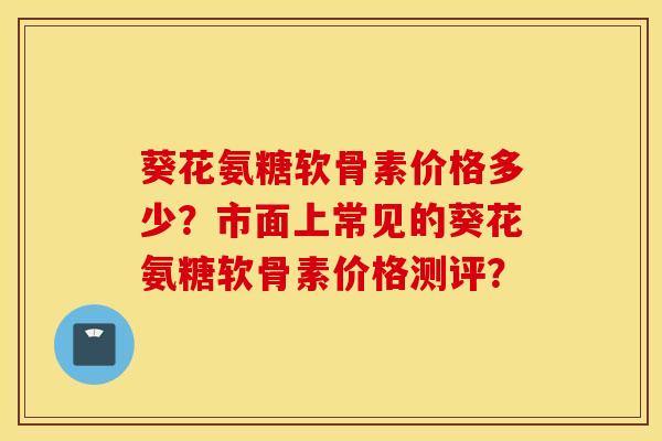 葵花氨糖软骨素价格多少?市面上常见的葵花氨糖软骨素价格测评? 葵花氨糖软骨素价格多少?市面上常见的葵花氨糖软骨素价格测评?