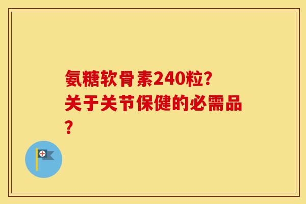 氨糖软骨素240粒?关于关节保健的必需品? 氨糖软骨素240粒?关于关节保健的必需品?