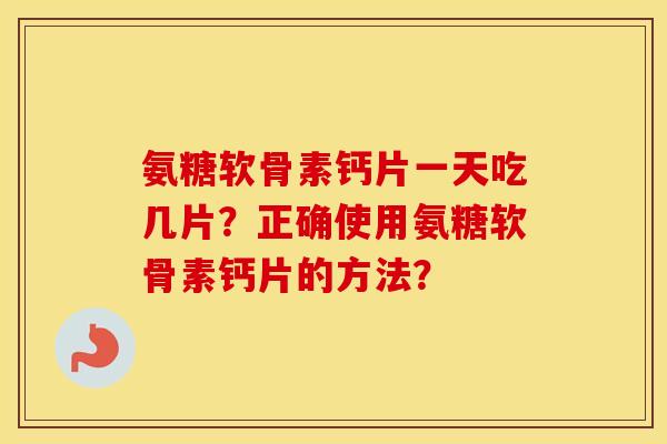 氨糖软骨素钙片一天吃几片?正确使用氨糖软骨素钙片的方法? 氨糖软骨素钙片一天吃几片?正确使用氨糖软骨素钙片的方法?
