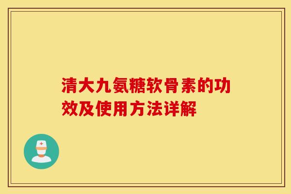 清大九氨糖软骨素的功效及使用方法详解