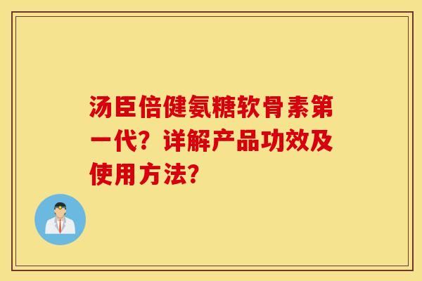 汤臣倍健氨糖软骨素第一代?详解产品功效及使用方法? 汤臣倍健氨糖软骨素第一代?详解产品功效及使用方法?