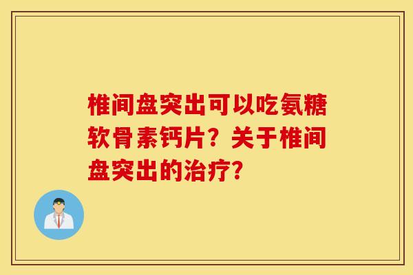 椎间盘突出可以吃氨糖软骨素钙片?关于椎间盘突出的? 椎间盘突出可以吃氨糖软骨素钙片?关于椎间盘突出的?