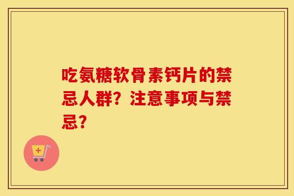 吃氨糖软骨素钙片的禁忌人群?注意事项与禁忌? 吃氨糖软骨素钙片的禁忌人群?注意事项与禁忌?