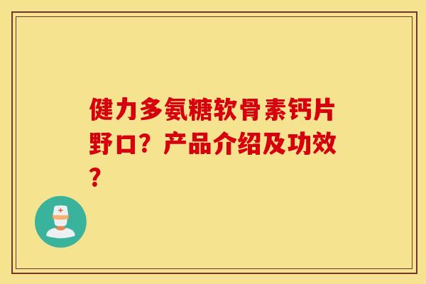 健力多氨糖软骨素钙片野口?产品介绍及功效? 健力多氨糖软骨素钙片野口?产品介绍及功效?