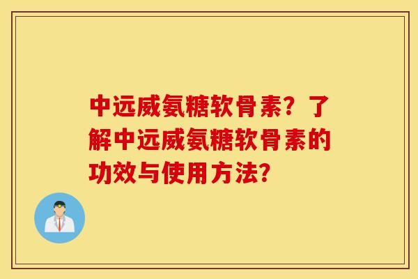 中远威氨糖软骨素？了解中远威氨糖软骨素的功效与使用方法？