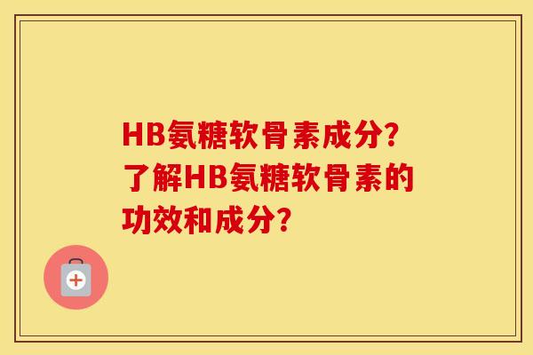 HB氨糖软骨素成分?了解HB氨糖软骨素的功效和成分? HB氨糖软骨素成分?了解HB氨糖软骨素的功效和成分?
