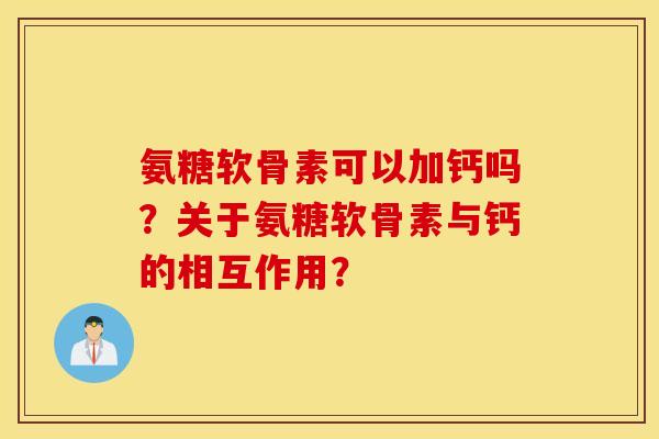 氨糖软骨素可以加钙吗？关于氨糖软骨素与钙的相互作用？