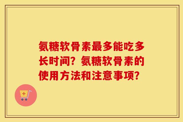 氨糖软骨素多能吃多长时间?氨糖软骨素的使用方法和注意事项? 氨糖软骨素多能吃多长时间?氨糖软骨素的使用方法和注意事项?
