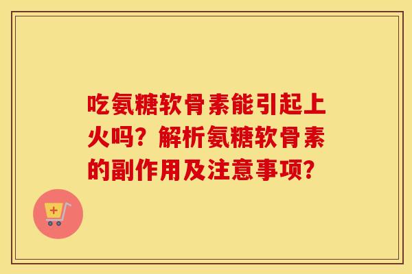 吃氨糖软骨素能引起上火吗?解析氨糖软骨素的副作用及注意事项? 吃氨糖软骨素能引起上火吗?解析氨糖软骨素的副作用及注意事项?