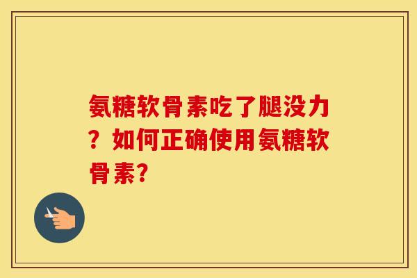 氨糖软骨素吃了腿没力?如何正确使用氨糖软骨素? 氨糖软骨素吃了腿没力?如何正确使用氨糖软骨素?