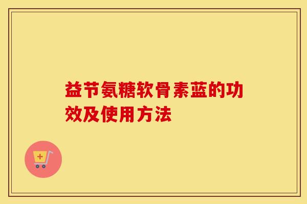 益节氨糖软骨素蓝的功效及使用方法 益节氨糖软骨素蓝的功效及使用方法