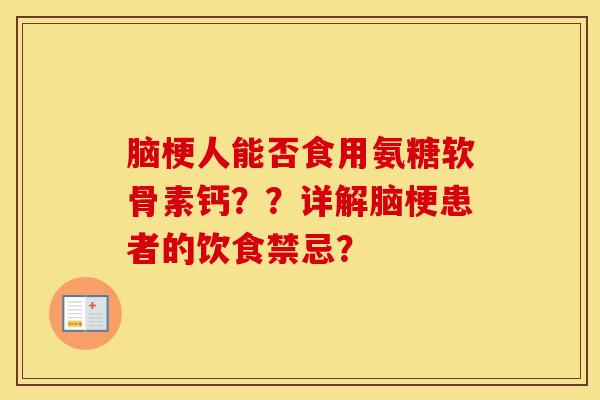 脑梗人能否食用氨糖软骨素钙??详解脑梗患者的饮食禁忌? 脑梗人能否食用氨糖软骨素钙??详解脑梗患者的饮食禁忌?