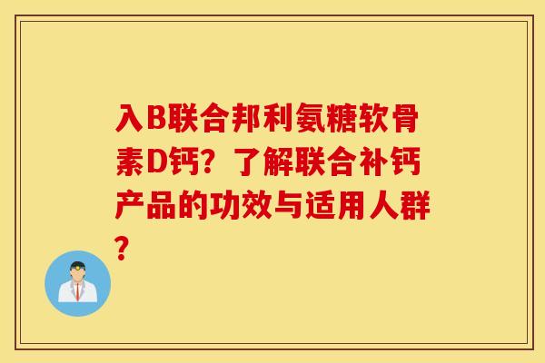 入B联合邦利氨糖软骨素D钙?了解联合补钙产品的功效与适用人群? 入B联合邦利氨糖软骨素D钙?了解联合补钙产品的功效与适用人群?