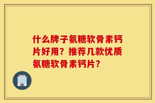 什么牌子氨糖软骨素钙片好用?推荐几款优质氨糖软骨素钙片? 什么牌子氨糖软骨素钙片好用?推荐几款优质氨糖软骨素钙片?