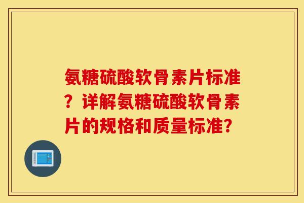 氨糖硫酸软骨素片标准?详解氨糖硫酸软骨素片的规格和质量标准? 氨糖硫酸软骨素片标准?详解氨糖硫酸软骨素片的规格和质量标准?