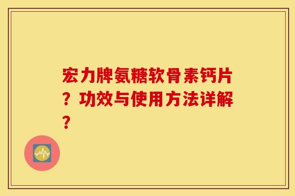 宏力牌氨糖软骨素钙片?功效与使用方法详解? 宏力牌氨糖软骨素钙片?功效与使用方法详解?