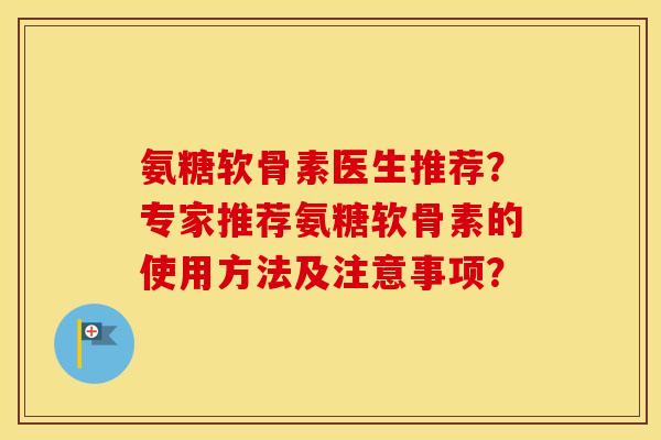 氨糖软骨素医生推荐?专家推荐氨糖软骨素的使用方法及注意事项? 氨糖软骨素医生推荐?专家推荐氨糖软骨素的使用方法及注意事项?