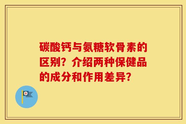 碳酸钙与氨糖软骨素的区别?介绍两种保健品的成分和作用差异? 碳酸钙与氨糖软骨素的区别?介绍两种保健品的成分和作用差异?
