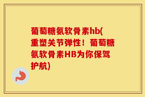 葡萄糖氨软骨素hb(重塑关节弹性!葡萄糖氨软骨素HB为你保驾护航) 葡萄糖氨软骨素hb(重塑关节弹性!葡萄糖氨软骨素HB为你保驾护航)