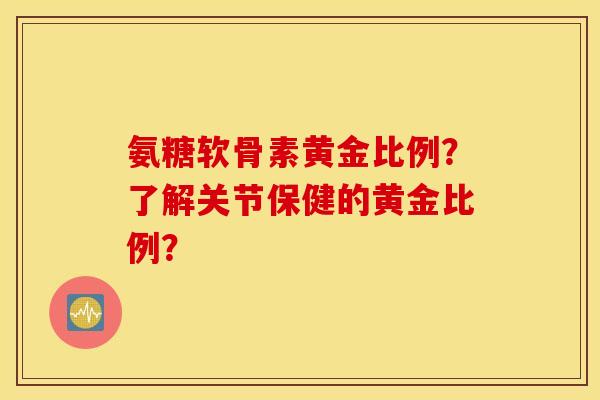 氨糖软骨素黄金比例?了解关节保健的黄金比例? 氨糖软骨素黄金比例?了解关节保健的黄金比例?