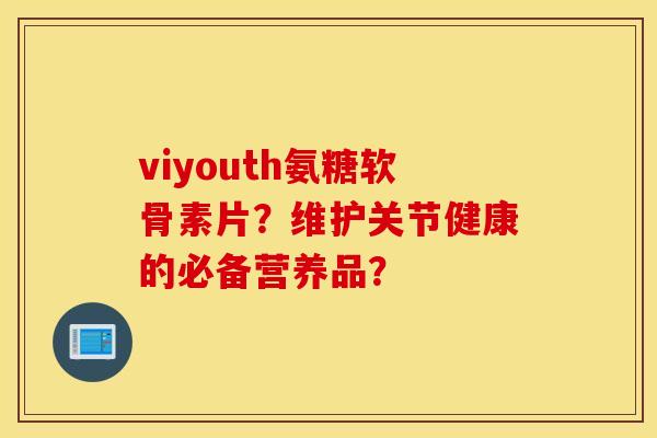 viyouth氨糖软骨素片？维护关节健康的必备营养品？