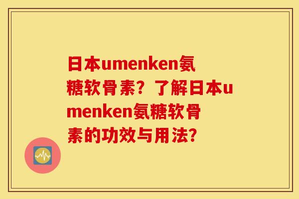 日本umenken氨糖软骨素?了解日本umenken氨糖软骨素的功效与用法? 日本umenken氨糖软骨素?了解日本umenken氨糖软骨素的功效与用法?