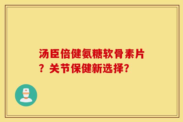 汤臣倍健氨糖软骨素片?关节保健新选择? 汤臣倍健氨糖软骨素片?关节保健新选择?