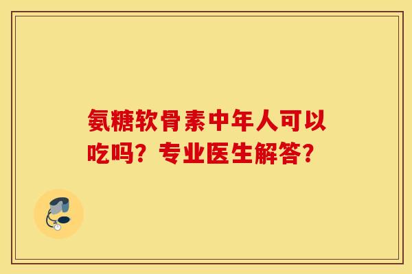 氨糖软骨素中年人可以吃吗？专业医生解答？
