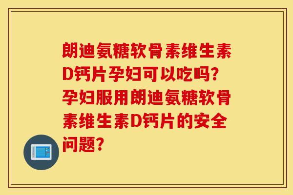 朗迪氨糖软骨素维生素D钙片孕妇可以吃吗?孕妇服用朗迪氨糖软骨素维生素D钙片的安全问题? 朗迪氨糖软骨素维生素D钙片孕妇可以吃吗?孕妇服用朗迪氨糖软骨素维生素D钙片的安全问题?