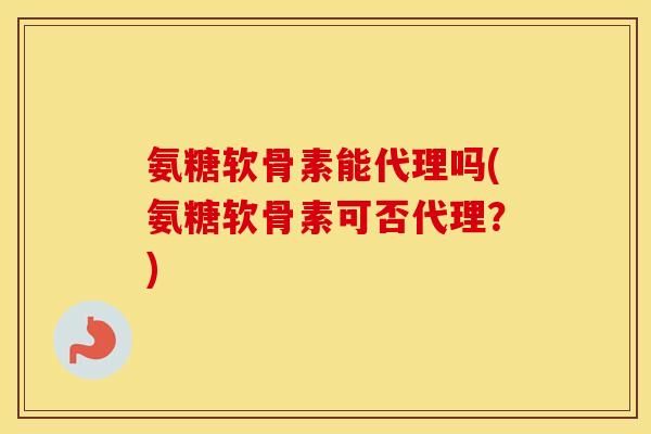 氨糖软骨素能代理吗(氨糖软骨素可否代理?) 氨糖软骨素能代理吗(氨糖软骨素可否代理?)
