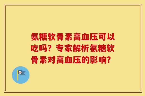 氨糖软骨素高可以吃吗?专家解析氨糖软骨素对高的影响? 氨糖软骨素高可以吃吗?专家解析氨糖软骨素对高的影响?