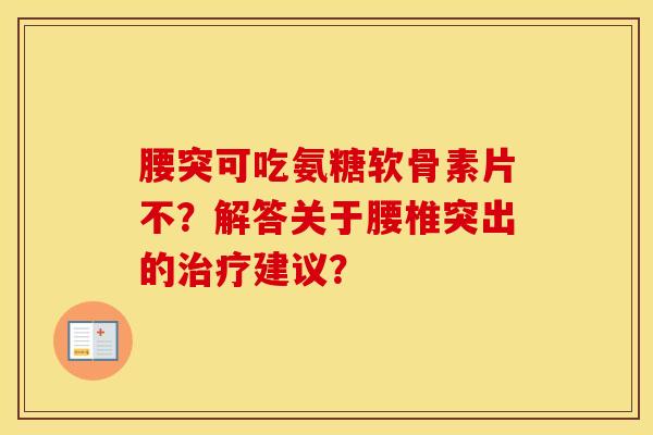 腰突可吃氨糖软骨素片不?解答关于腰椎突出的建议? 腰突可吃氨糖软骨素片不?解答关于腰椎突出的建议?
