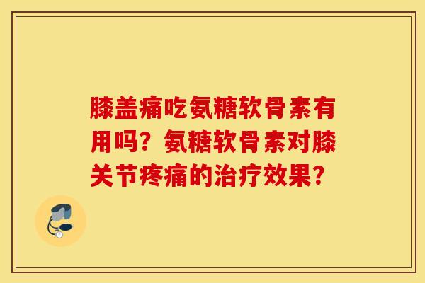 膝盖痛吃氨糖软骨素有用吗?氨糖软骨素对膝关节的效果? 膝盖痛吃氨糖软骨素有用吗?氨糖软骨素对膝关节的效果?