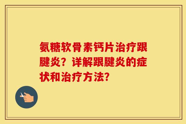 氨糖软骨素钙片跟腱炎?详解跟腱炎的症状和方法? 氨糖软骨素钙片跟腱炎?详解跟腱炎的症状和方法?