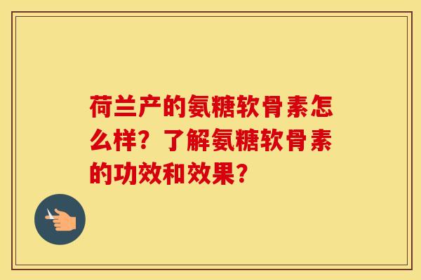 荷兰产的氨糖软骨素怎么样？了解氨糖软骨素的功效和效果？