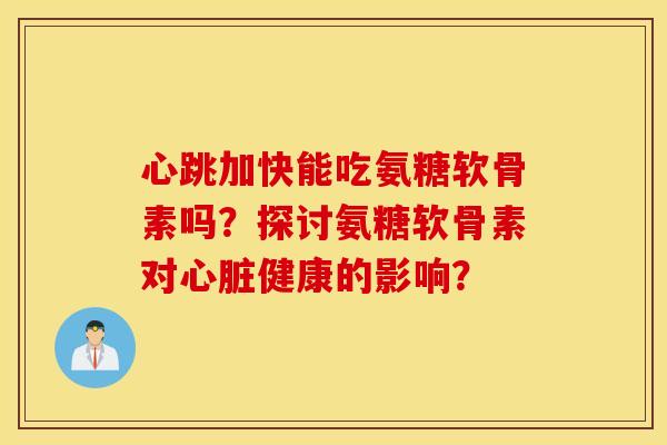 心跳加快能吃氨糖软骨素吗？探讨氨糖软骨素对健康的影响？