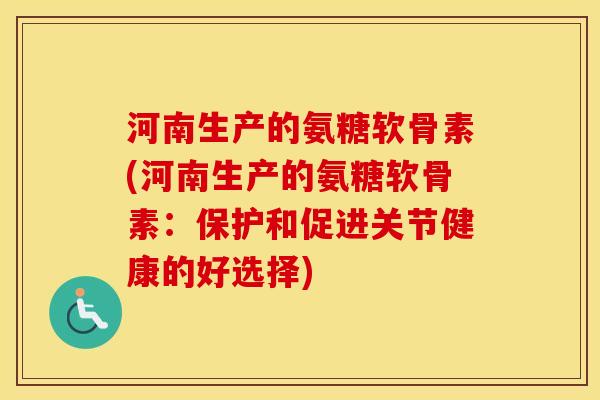河南生产的氨糖软骨素(河南生产的氨糖软骨素:保护和促进关节健康的好选择) 河南生产的氨糖软骨素(河南生产的氨糖软骨素:保护和促进关节健康的好选择)