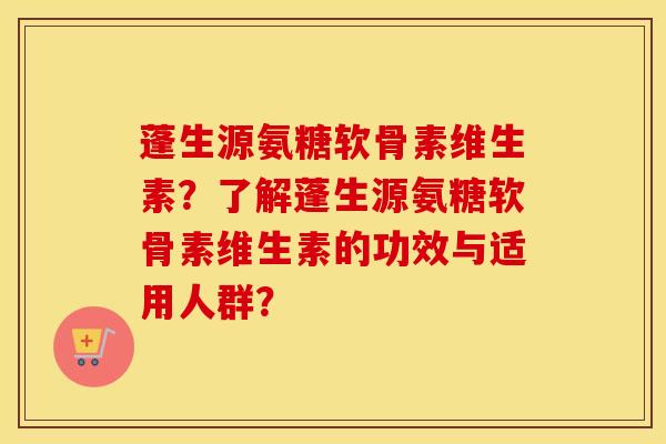 蓬生源氨糖软骨素维生素？了解蓬生源氨糖软骨素维生素的功效与适用人群？