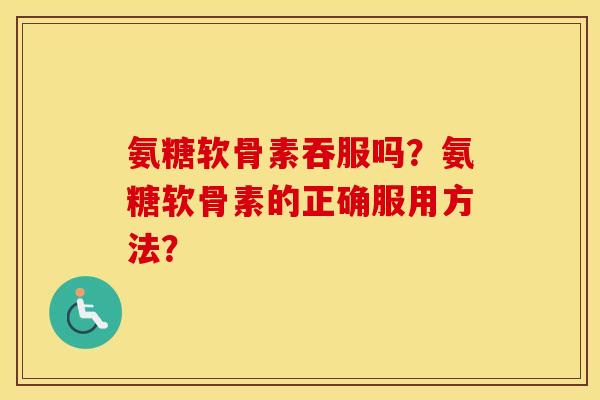 氨糖软骨素吞服吗?氨糖软骨素的正确服用方法? 氨糖软骨素吞服吗?氨糖软骨素的正确服用方法?