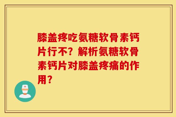 膝盖疼吃氨糖软骨素钙片行不？解析氨糖软骨素钙片对膝盖的作用？