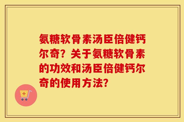 氨糖软骨素汤臣倍健钙尔奇?关于氨糖软骨素的功效和汤臣倍健钙尔奇的使用方法? 氨糖软骨素汤臣倍健钙尔奇?关于氨糖软骨素的功效和汤臣倍健钙尔奇的使用方法?
