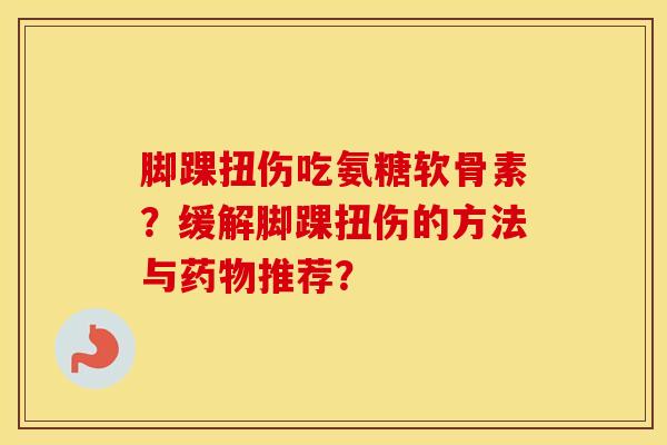 脚踝扭伤吃氨糖软骨素？缓解脚踝扭伤的方法与推荐？