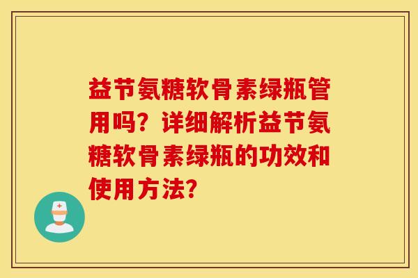 益节氨糖软骨素绿瓶管用吗?详细解析益节氨糖软骨素绿瓶的功效和使用方法? 益节氨糖软骨素绿瓶管用吗?详细解析益节氨糖软骨素绿瓶的功效和使用方法?